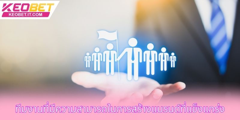ทีมงานที่มีความสามารถในการสร้างแบรนด์ที่แข็งแกร่ง