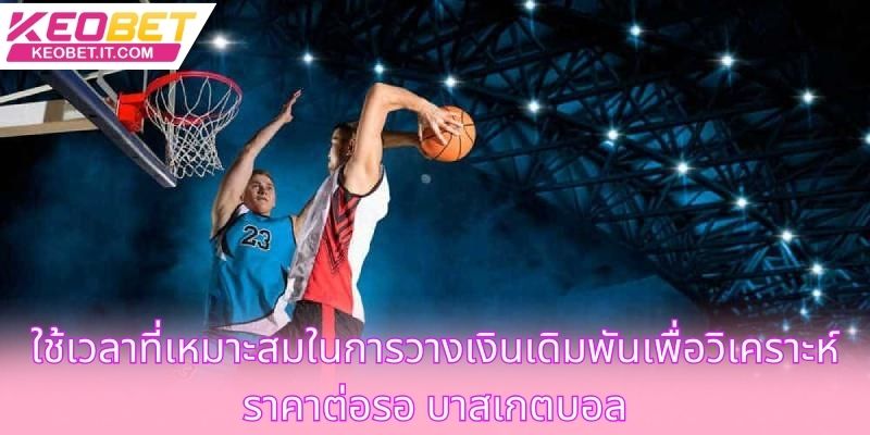 ใช้เวลาที่เหมาะสมในการวางเงินเดิมพันเพื่อวิเคราะห์ราคาต่อรอ บาสเกตบอล
